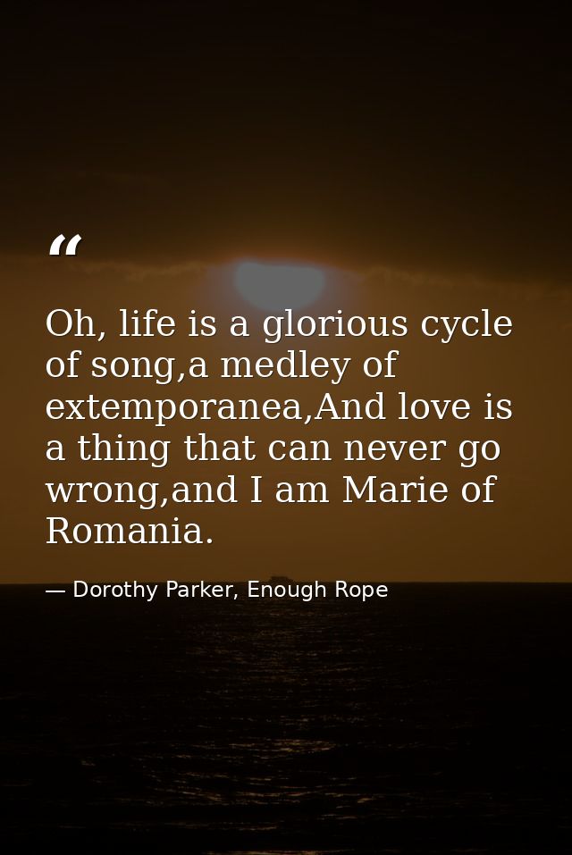 Oh, life is a glorious cycle of song,a medley of extemporanea,And love is a thing that can never go wrong,and I am Marie — Dorothy Parker, Enough Rope