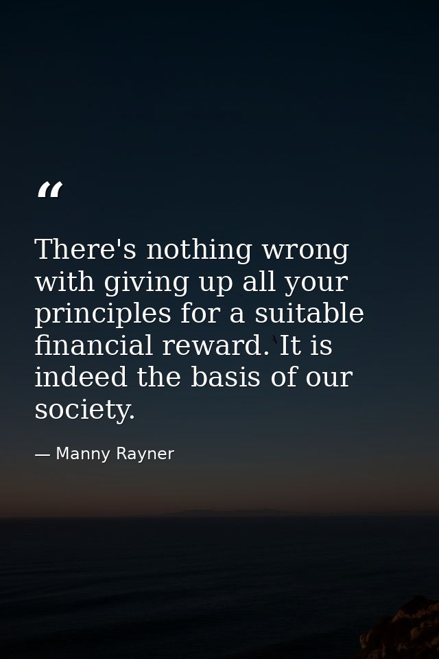 There's nothing wrong with giving up all your principles for a suitable financial reward. It is indeed the basis of our  — Manny Rayner