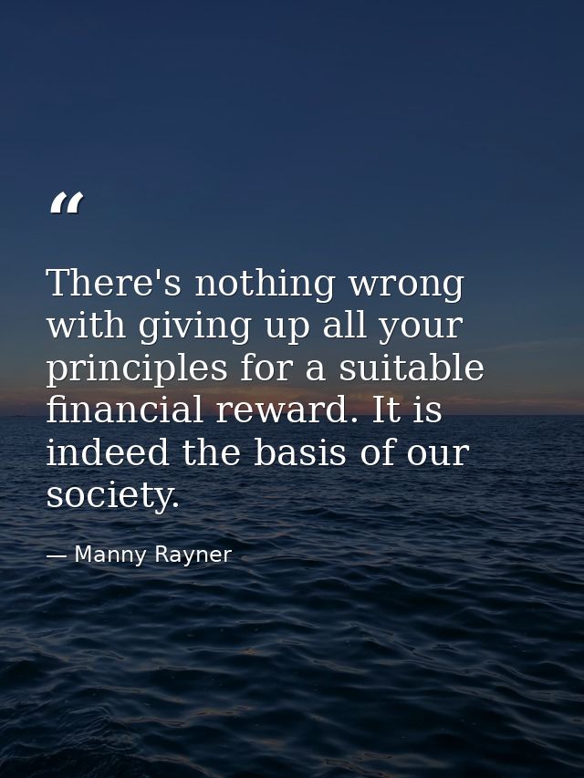 There's nothing wrong with giving up all your principles for a suitable financial reward. It is indeed the basis of our  — Manny Rayner