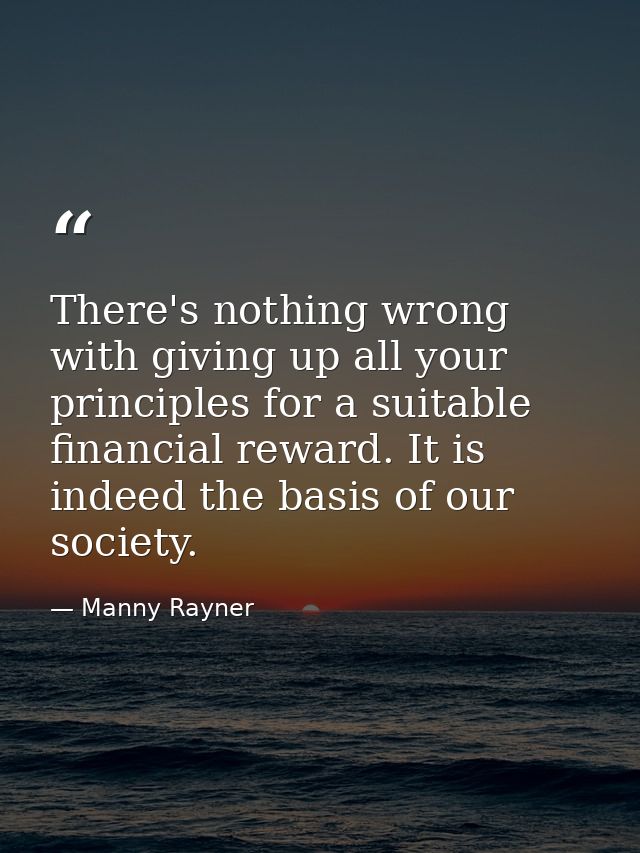 There's nothing wrong with giving up all your principles for a suitable financial reward. It is indeed the basis of our  — Manny Rayner