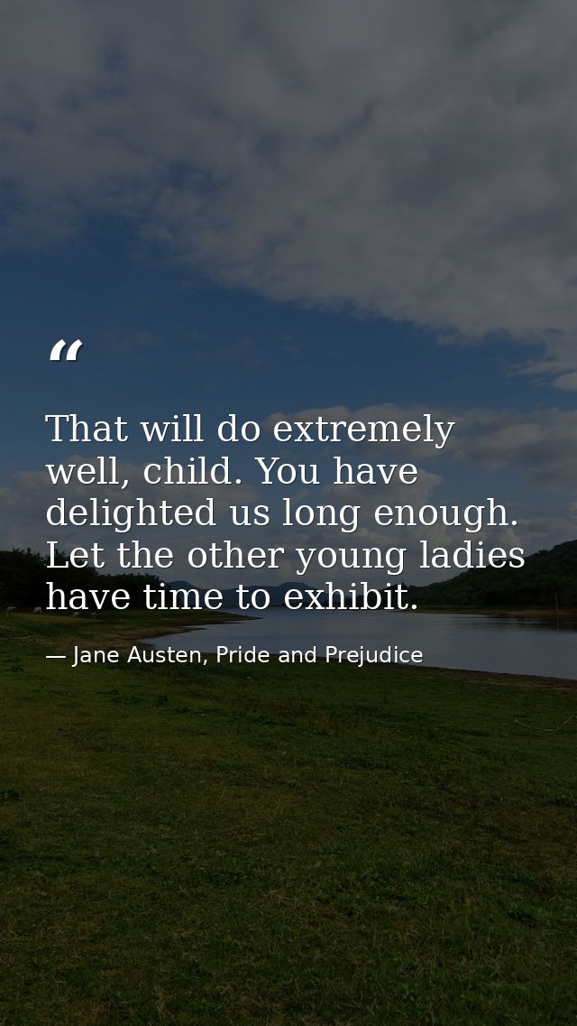 That will do extremely well, child. You have delighted us long enough. Let the other young ladies have time to exhibit. — Jane Austen, Pride and Prejudice