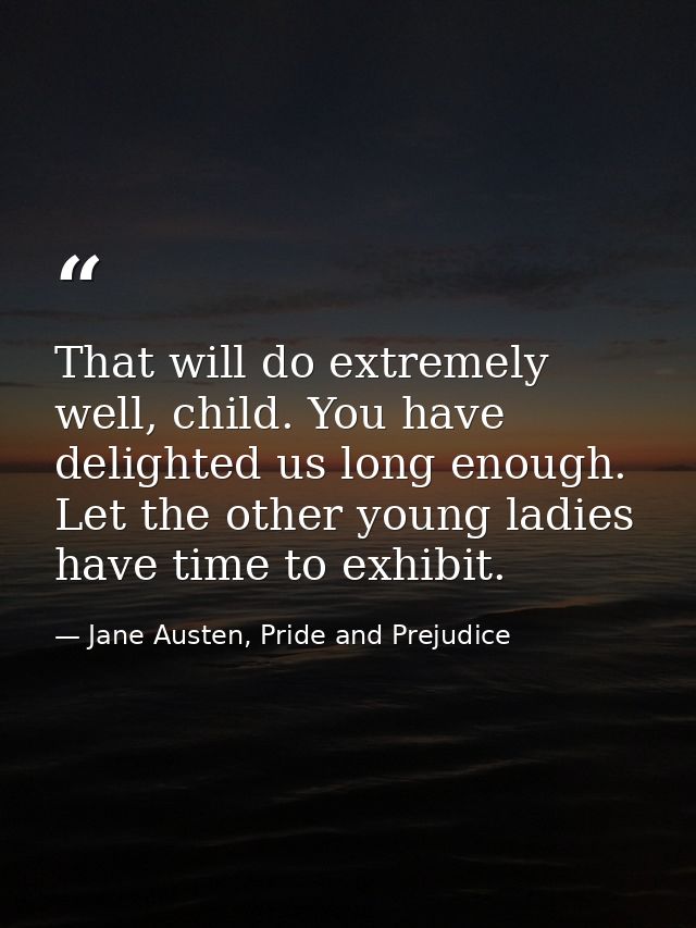 That will do extremely well, child. You have delighted us long enough. Let the other young ladies have time to exhibit. — Jane Austen, Pride and Prejudice