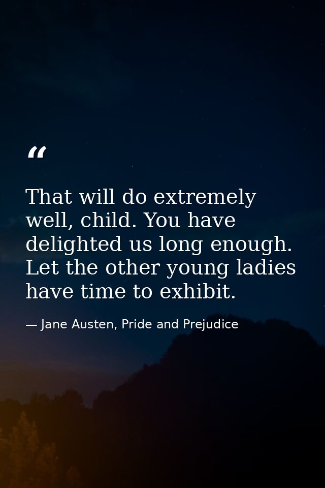 That will do extremely well, child. You have delighted us long enough. Let the other young ladies have time to exhibit. — Jane Austen, Pride and Prejudice