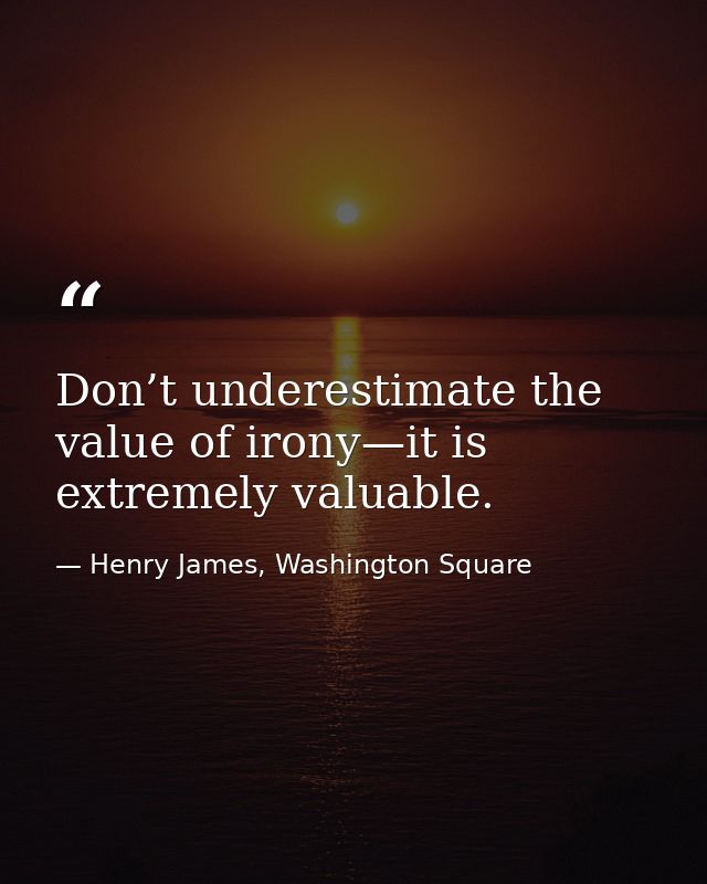 Don’t underestimate the value of irony—it is extremely valuable. — Henry James, Washington Square