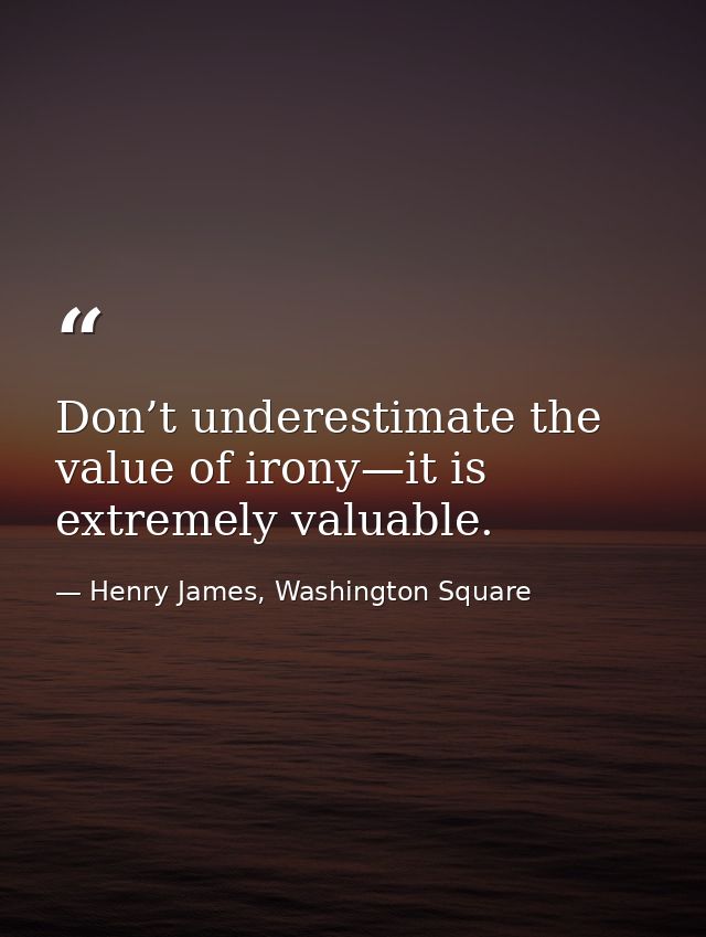 Don’t underestimate the value of irony—it is extremely valuable. — Henry James, Washington Square