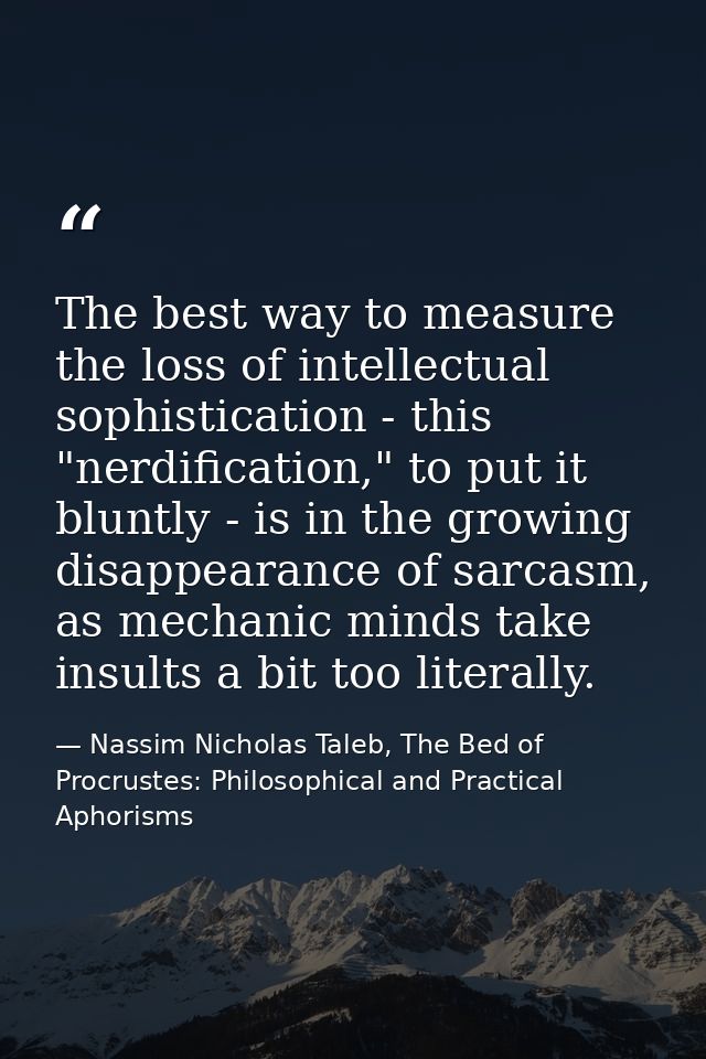 The best way to measure the loss of intellectual sophistication - this "nerdification," to put it bluntly - is in the gr — Nassim Nicholas Taleb, The Bed of Procrustes: Philosophical and Practical Aphorisms