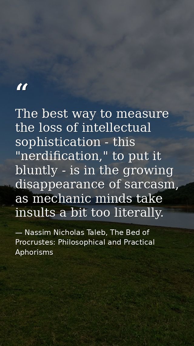 The best way to measure the loss of intellectual sophistication - this "nerdification," to put it bluntly - is in the gr — Nassim Nicholas Taleb, The Bed of Procrustes: Philosophical and Practical Aphorisms