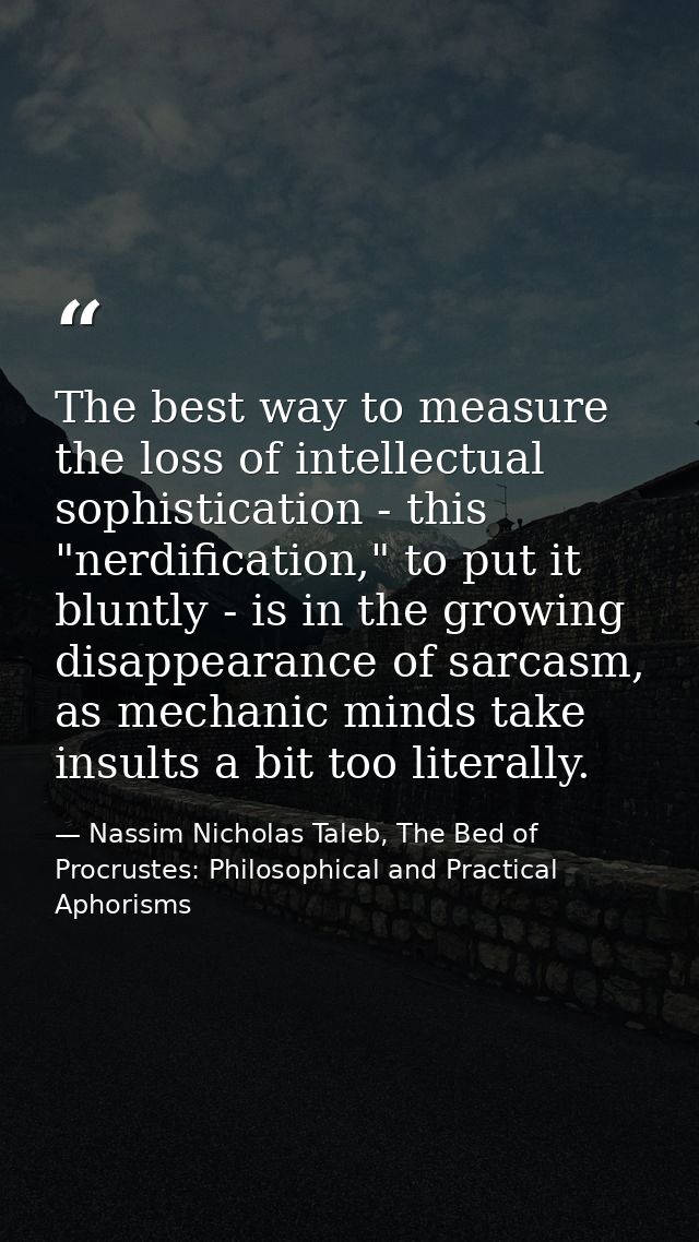 The best way to measure the loss of intellectual sophistication - this "nerdification," to put it bluntly - is in the gr — Nassim Nicholas Taleb, The Bed of Procrustes: Philosophical and Practical Aphorisms