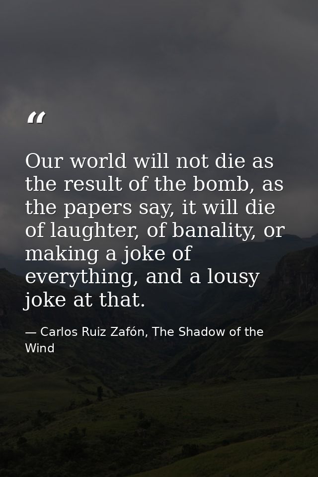 Our world will not die as the result of the bomb, as the papers say, it will die of laughter, of banality, or making a j — Carlos Ruiz Zafón, The Shadow of the Wind
