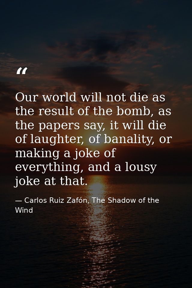 Our world will not die as the result of the bomb, as the papers say, it will die of laughter, of banality, or making a j — Carlos Ruiz Zafón, The Shadow of the Wind