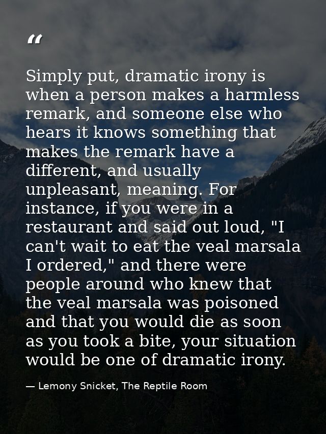 Simply put, dramatic irony is when a person makes a harmless remark, and someone else who hears it knows something that  — Lemony Snicket, The Reptile Room