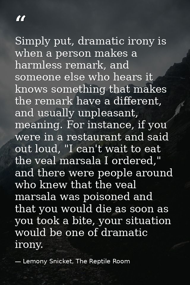 Simply put, dramatic irony is when a person makes a harmless remark, and someone else who hears it knows something that  — Lemony Snicket, The Reptile Room