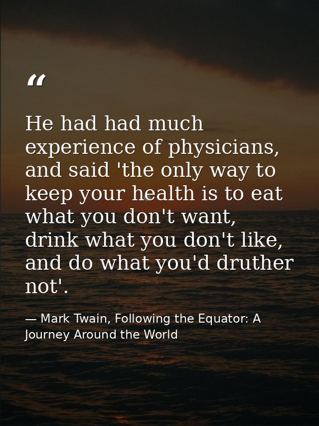 He had had much experience of physicians, and said 'the only way to keep your health is to eat what you don't want, drin — Mark Twain, Following the Equator: A Journey Around the World