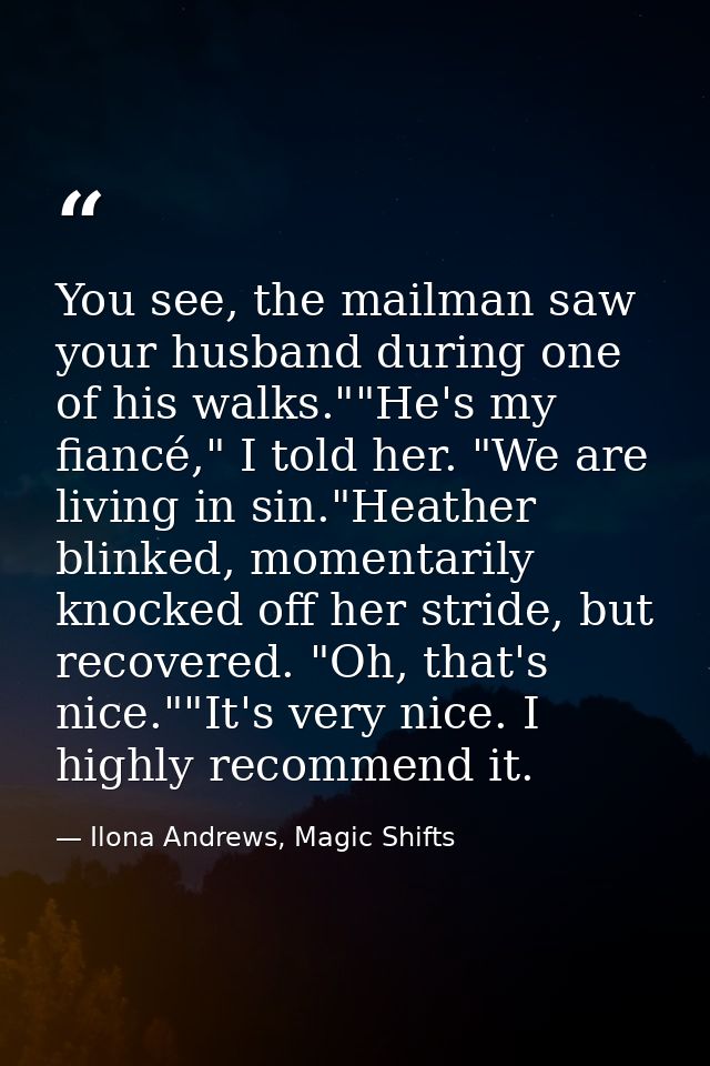 You see, the mailman saw your husband during one of his walks.""He's my fiancé," I told her. "We are living in sin."Heat — Ilona Andrews, Magic Shifts