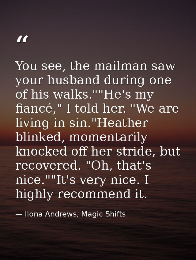 You see, the mailman saw your husband during one of his walks.""He's my fiancé," I told her. "We are living in sin."Heat — Ilona Andrews, Magic Shifts