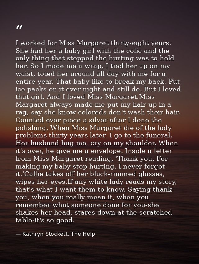 I worked for Miss Margaret thirty-eight years. She had her a baby girl with the colic and the only thing that stopped th — Kathryn Stockett, The Help