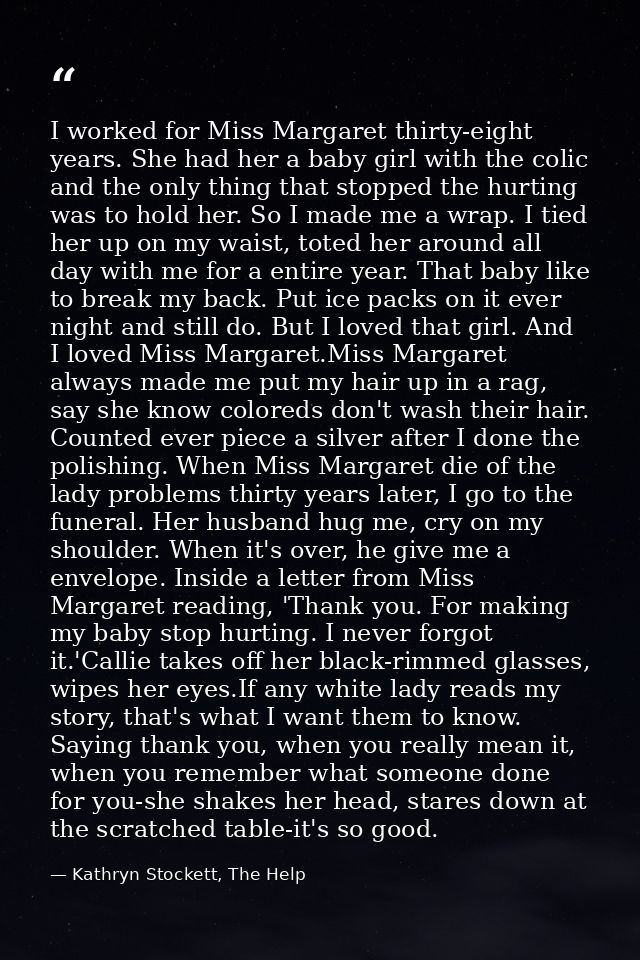 I worked for Miss Margaret thirty-eight years. She had her a baby girl with the colic and the only thing that stopped th — Kathryn Stockett, The Help
