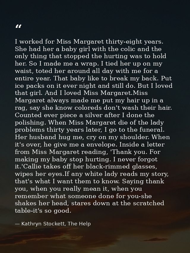 I worked for Miss Margaret thirty-eight years. She had her a baby girl with the colic and the only thing that stopped th — Kathryn Stockett, The Help