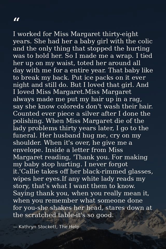 I worked for Miss Margaret thirty-eight years. She had her a baby girl with the colic and the only thing that stopped th — Kathryn Stockett, The Help