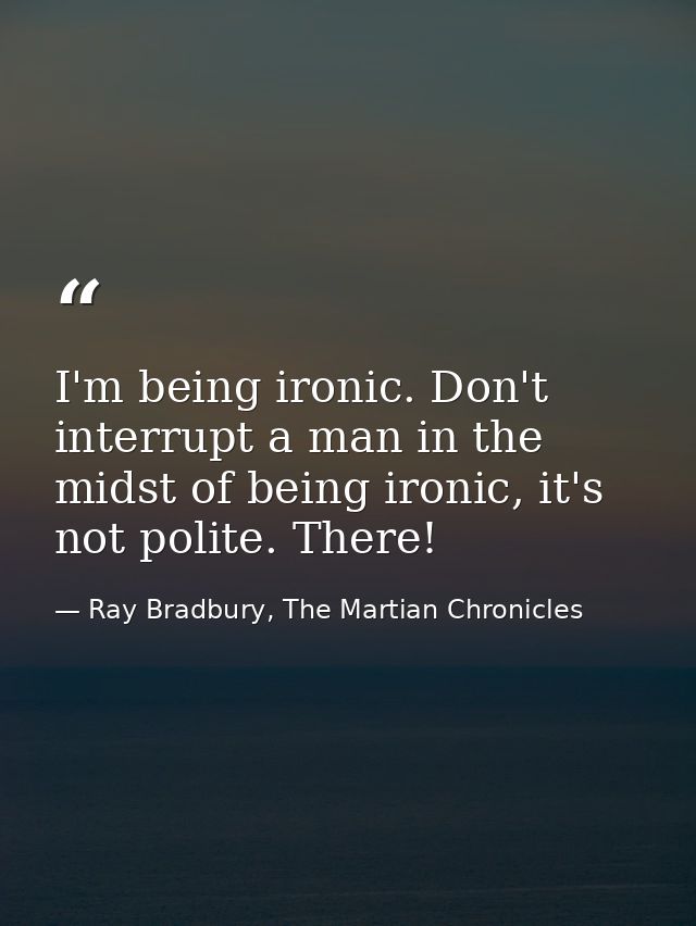I'm being ironic. Don't interrupt a man in the midst of being ironic, it's not polite. There! — Ray Bradbury, The Martian Chronicles