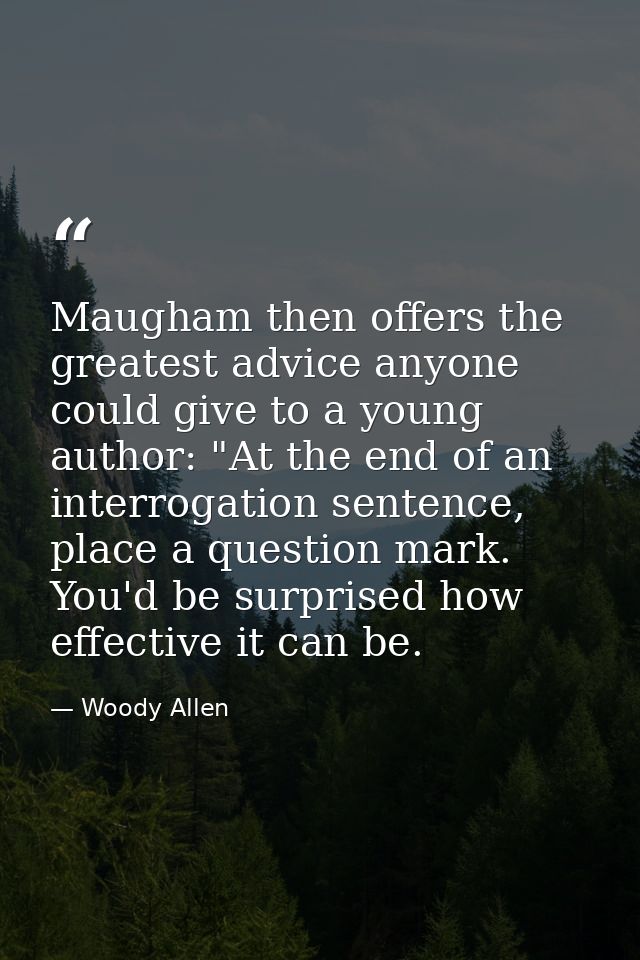 Maugham then offers the greatest advice anyone could give to a young author: "At the end of an interrogation sentence, p — Woody Allen