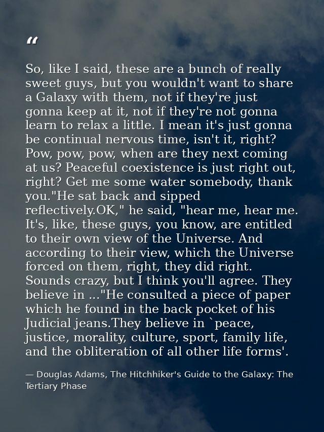 So, like I said, these are a bunch of really sweet guys, but you wouldn't want to share a Galaxy with them, not if they' — Douglas Adams, The Hitchhiker's Guide to the Galaxy: The Tertiary Phase