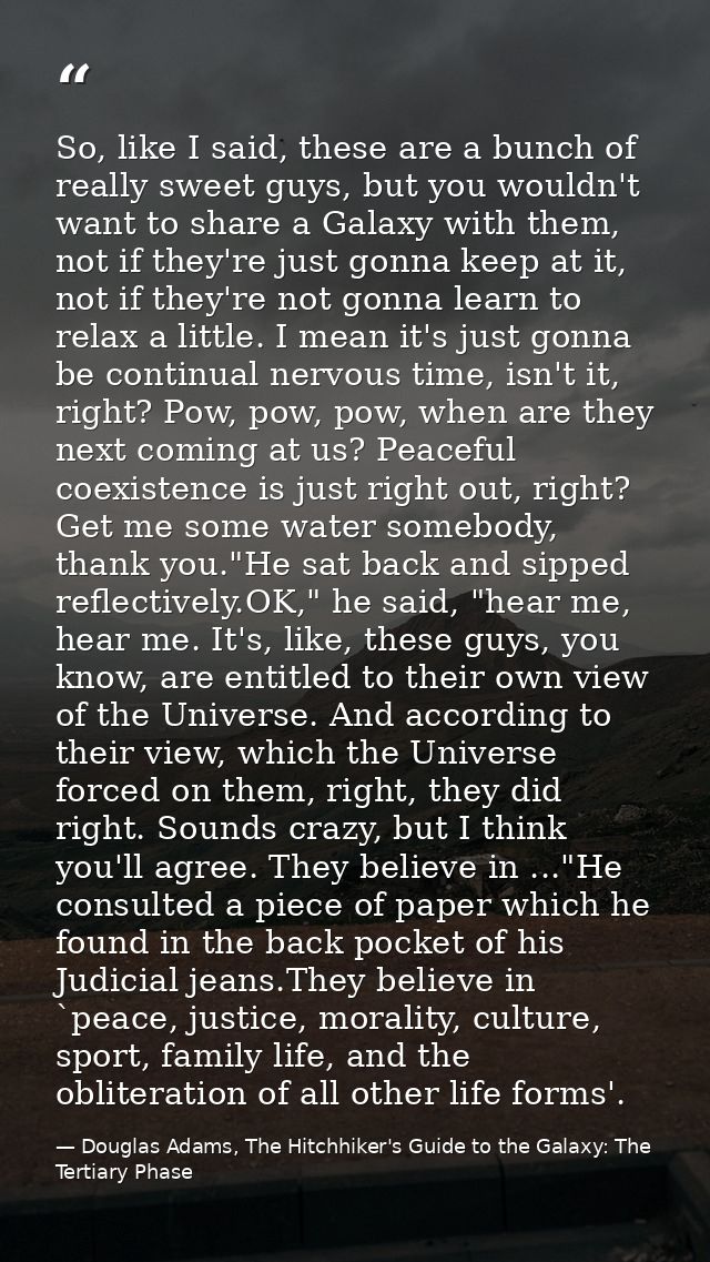 So, like I said, these are a bunch of really sweet guys, but you wouldn't want to share a Galaxy with them, not if they' — Douglas Adams, The Hitchhiker's Guide to the Galaxy: The Tertiary Phase