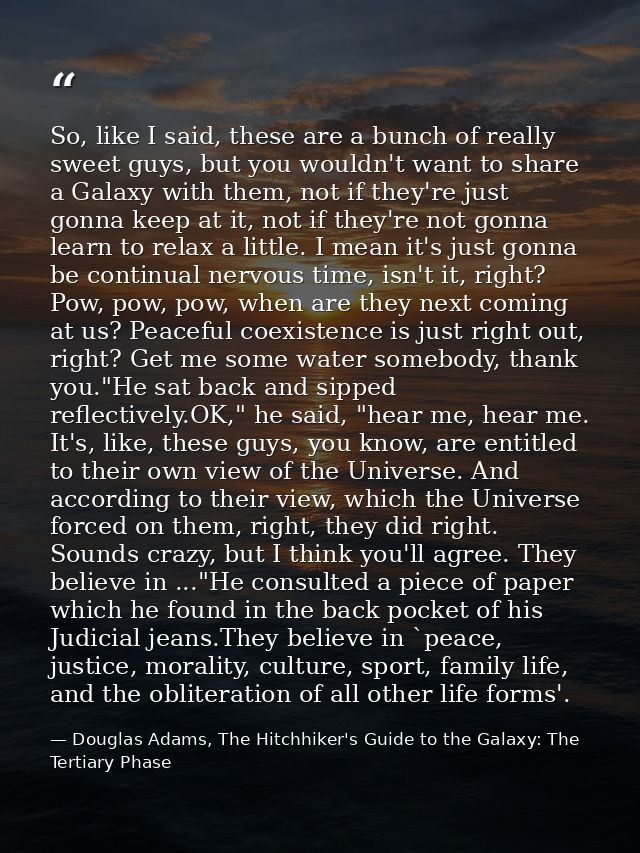 So, like I said, these are a bunch of really sweet guys, but you wouldn't want to share a Galaxy with them, not if they' — Douglas Adams, The Hitchhiker's Guide to the Galaxy: The Tertiary Phase