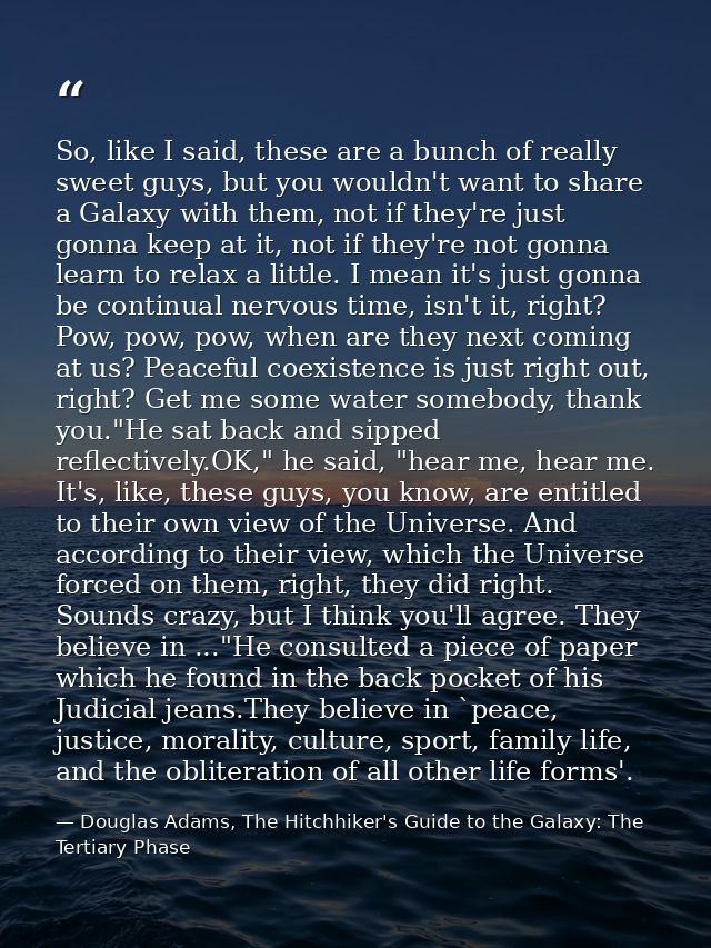 So, like I said, these are a bunch of really sweet guys, but you wouldn't want to share a Galaxy with them, not if they' — Douglas Adams, The Hitchhiker's Guide to the Galaxy: The Tertiary Phase