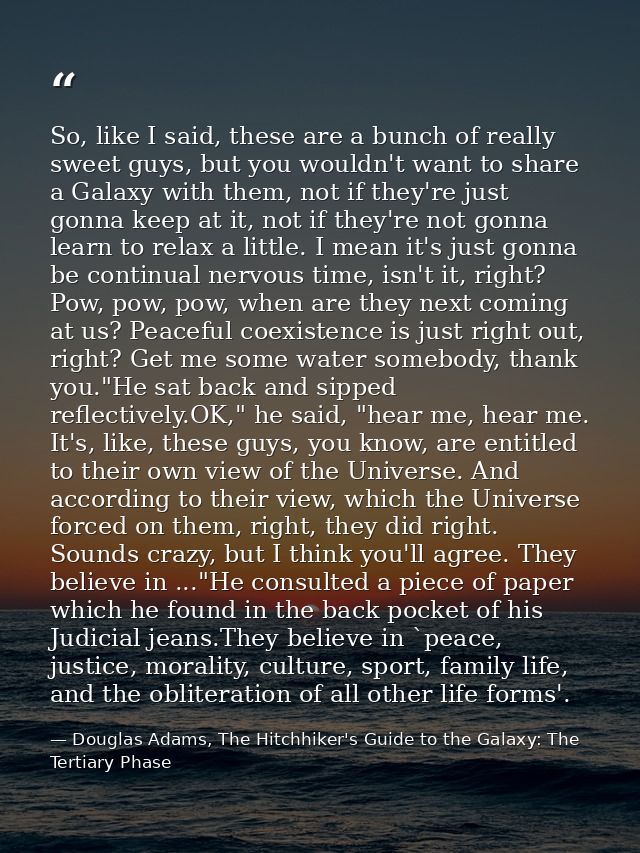 So, like I said, these are a bunch of really sweet guys, but you wouldn't want to share a Galaxy with them, not if they' — Douglas Adams, The Hitchhiker's Guide to the Galaxy: The Tertiary Phase