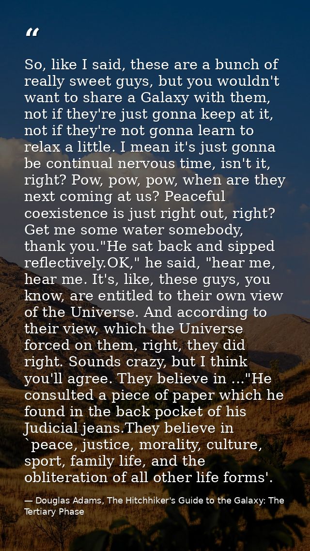 So, like I said, these are a bunch of really sweet guys, but you wouldn't want to share a Galaxy with them, not if they' — Douglas Adams, The Hitchhiker's Guide to the Galaxy: The Tertiary Phase