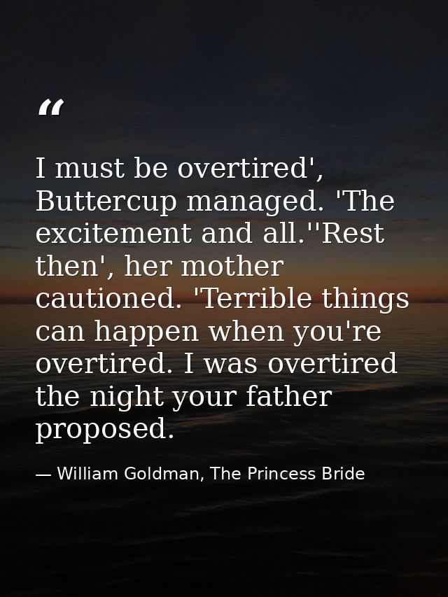 I must be overtired', Buttercup managed. 'The excitement and all.''Rest then', her mother cautioned. 'Terrible things ca — William Goldman, The Princess Bride