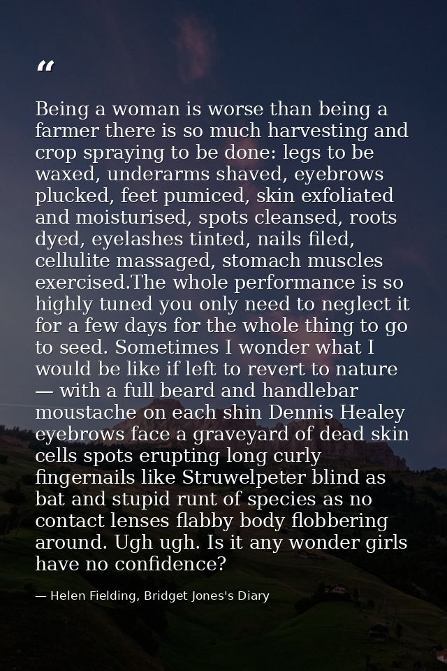 Being a woman is worse than being a farmer there is so much harvesting and crop spraying to be done: legs to be waxed, u — Helen Fielding, Bridget Jones's Diary