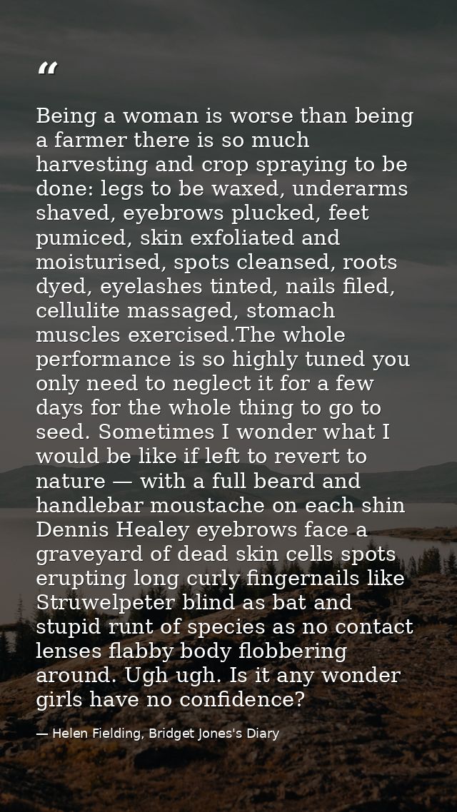 Being a woman is worse than being a farmer there is so much harvesting and crop spraying to be done: legs to be waxed, u — Helen Fielding, Bridget Jones's Diary