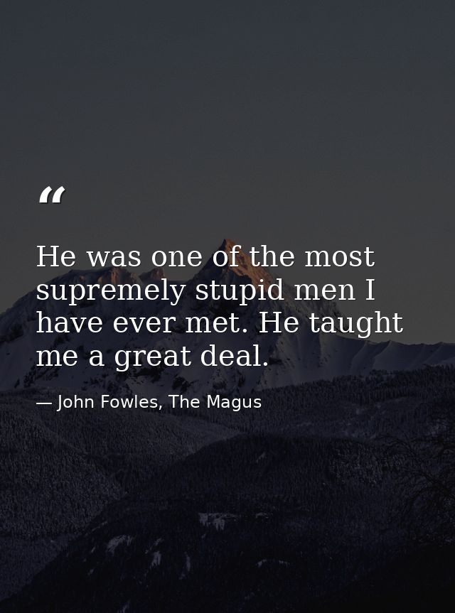 He was one of the most supremely stupid men I have ever met. He taught me a great deal. — John Fowles, The Magus