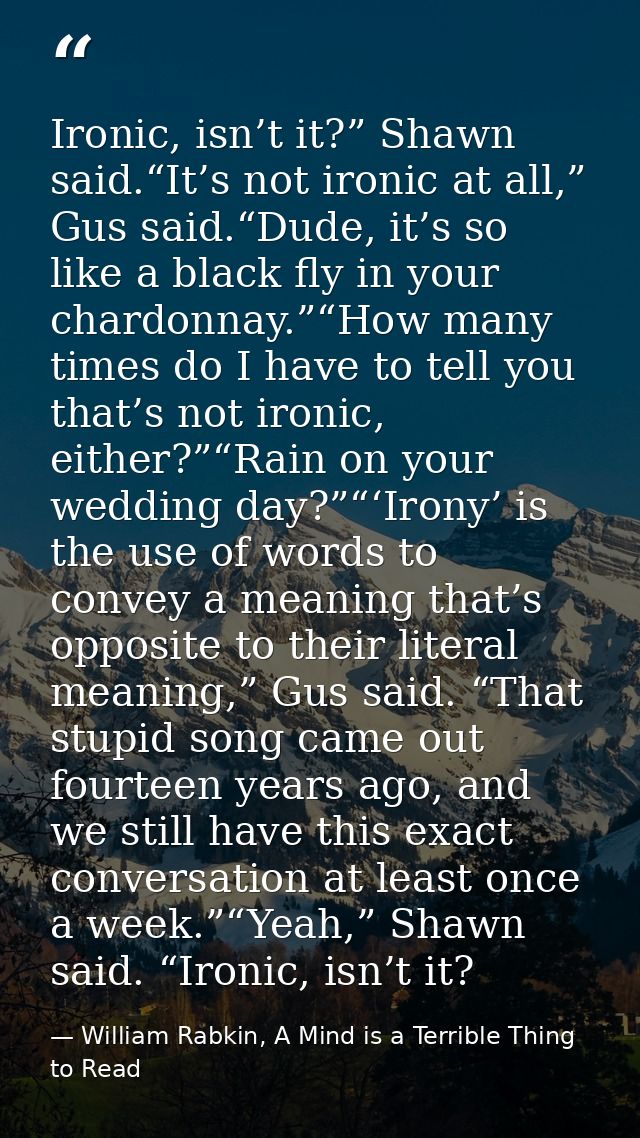 Ironic, isn’t it?” Shawn said.“It’s not ironic at all,” Gus said.“Dude, it’s so like a black fly in your chardonnay.”“Ho — William Rabkin, A Mind is a Terrible Thing to Read