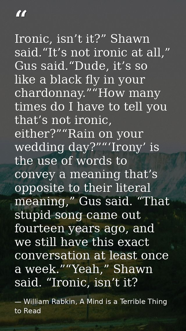 Ironic, isn’t it?” Shawn said.“It’s not ironic at all,” Gus said.“Dude, it’s so like a black fly in your chardonnay.”“Ho — William Rabkin, A Mind is a Terrible Thing to Read