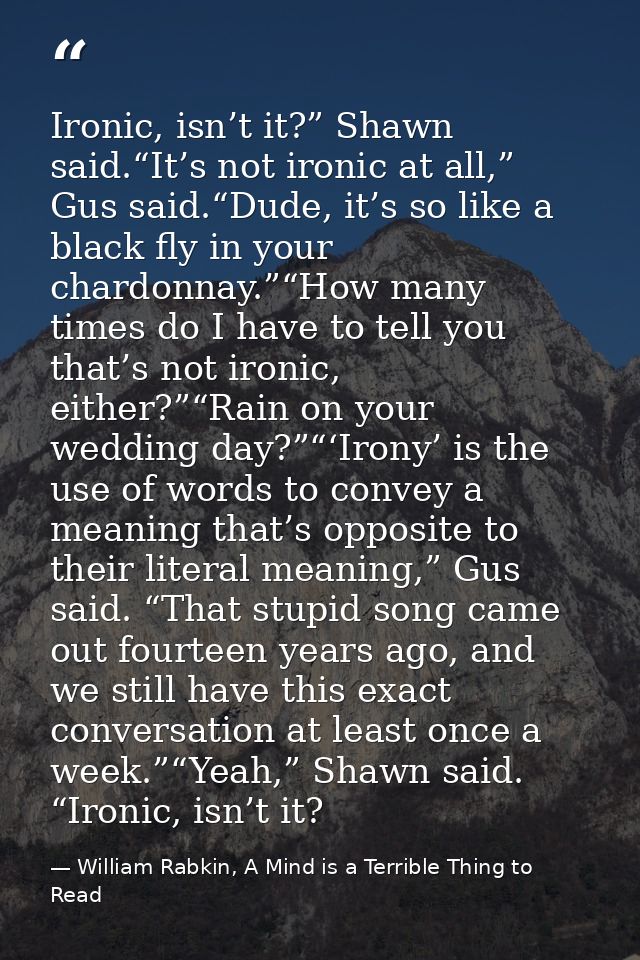 Ironic, isn’t it?” Shawn said.“It’s not ironic at all,” Gus said.“Dude, it’s so like a black fly in your chardonnay.”“Ho — William Rabkin, A Mind is a Terrible Thing to Read