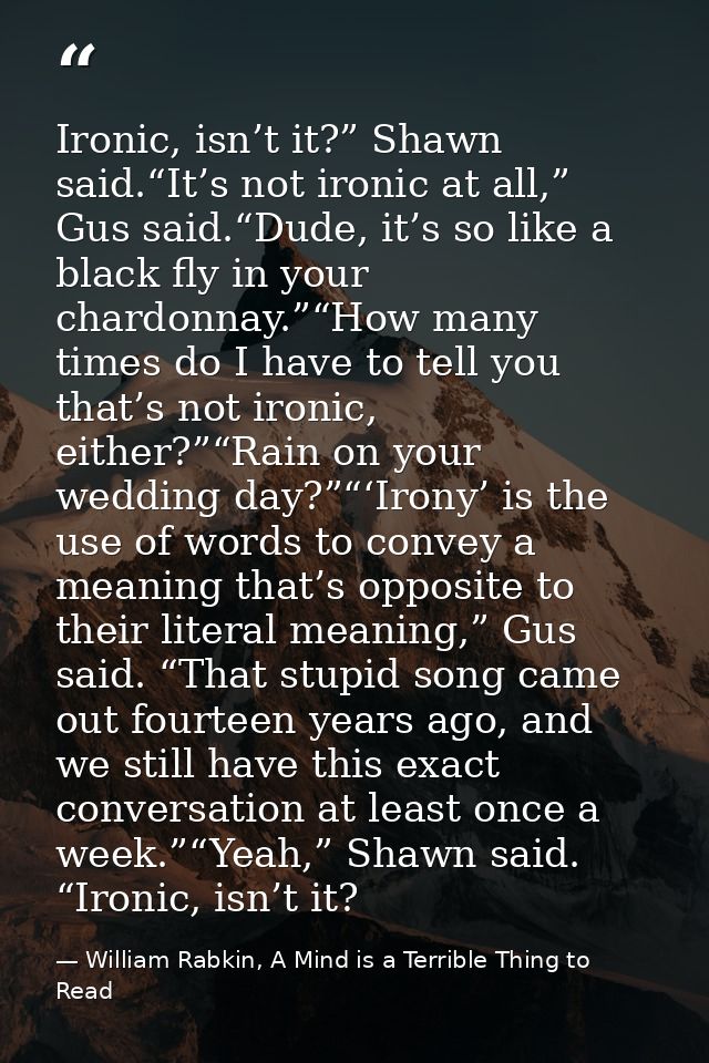 Ironic, isn’t it?” Shawn said.“It’s not ironic at all,” Gus said.“Dude, it’s so like a black fly in your chardonnay.”“Ho — William Rabkin, A Mind is a Terrible Thing to Read