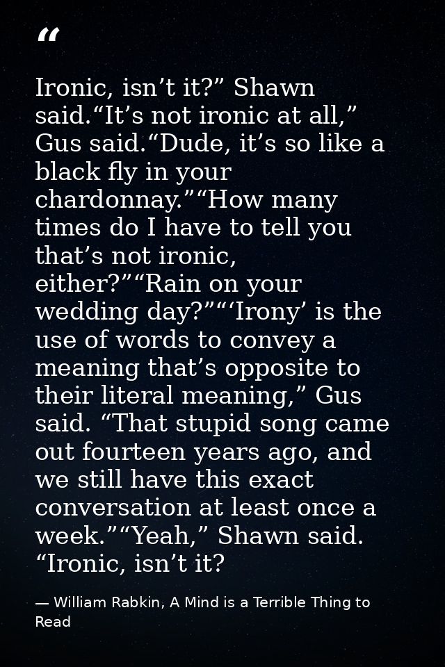 Ironic, isn’t it?” Shawn said.“It’s not ironic at all,” Gus said.“Dude, it’s so like a black fly in your chardonnay.”“Ho — William Rabkin, A Mind is a Terrible Thing to Read