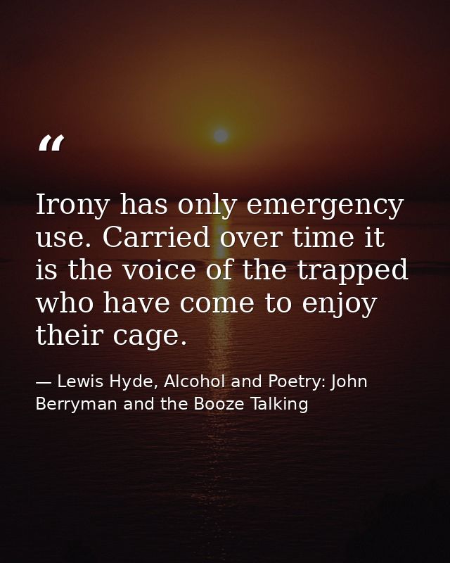 Irony has only emergency use. Carried over time it is the voice of the trapped who have come to enjoy their cage. — Lewis Hyde, Alcohol and Poetry: John Berryman and the Booze Talking
