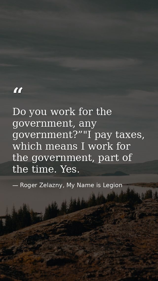 Do you work for the government, any government?”"I pay taxes, which means I work for the government, part of the time. Y — Roger Zelazny, My Name is Legion
