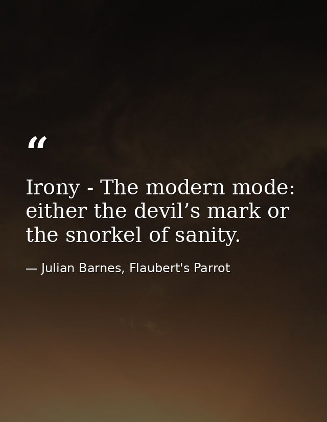 Irony - The modern mode: either the devil’s mark or the snorkel of sanity. — Julian Barnes, Flaubert's Parrot