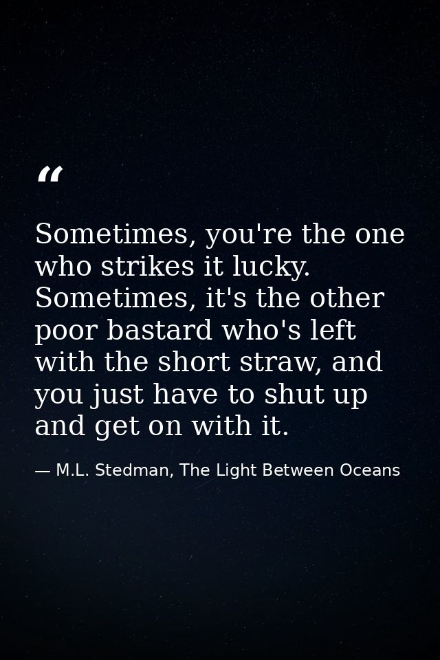 Sometimes, you're the one who strikes it lucky. Sometimes, it's the other poor bastard who's left with the short straw,  — M.L. Stedman, The Light Between Oceans