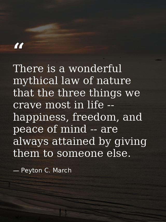 There is a wonderful mythical law of nature that the three things we crave most in life -- happiness, freedom, and peace — Peyton C. March