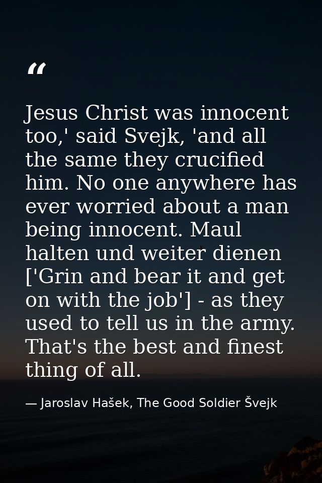 Jesus Christ was innocent too,' said Svejk, 'and all the same they crucified him. No one anywhere has ever worried about — Jaroslav Hašek, The Good Soldier Švejk