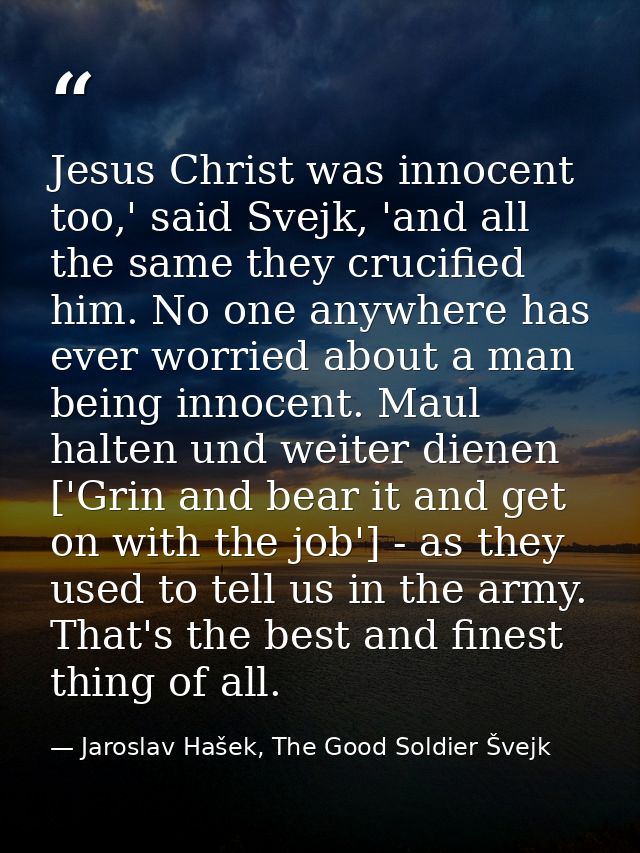 Jesus Christ was innocent too,' said Svejk, 'and all the same they crucified him. No one anywhere has ever worried about — Jaroslav Hašek, The Good Soldier Švejk