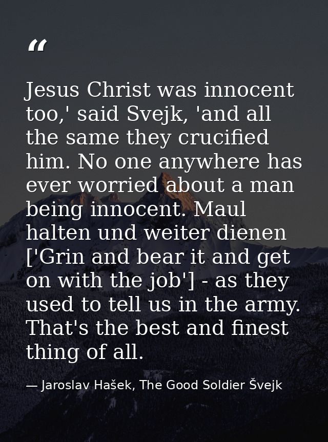 Jesus Christ was innocent too,' said Svejk, 'and all the same they crucified him. No one anywhere has ever worried about — Jaroslav Hašek, The Good Soldier Švejk