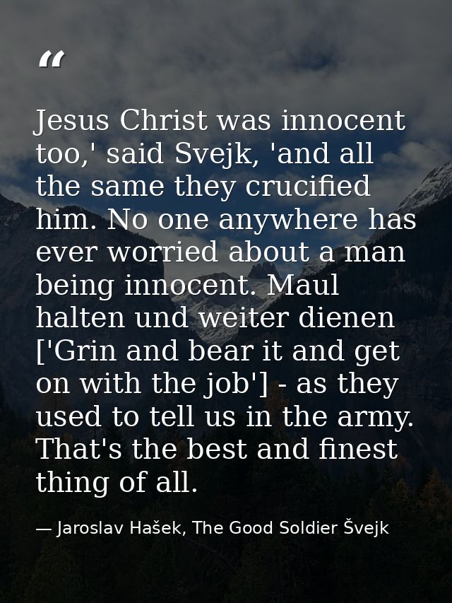Jesus Christ was innocent too,' said Svejk, 'and all the same they crucified him. No one anywhere has ever worried about — Jaroslav Hašek, The Good Soldier Švejk