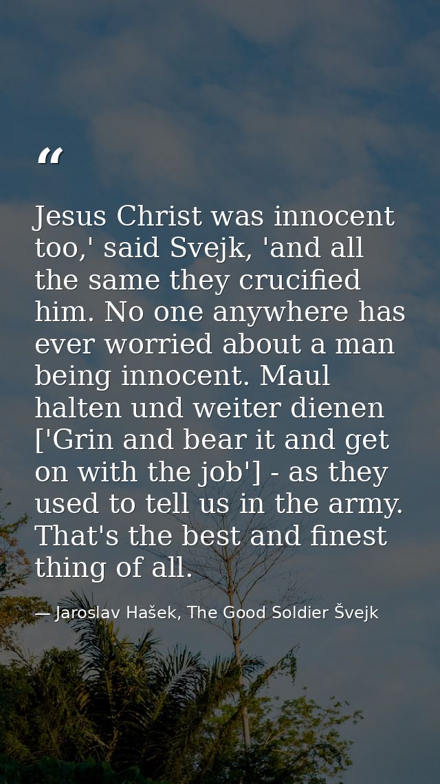 Jesus Christ was innocent too,' said Svejk, 'and all the same they crucified him. No one anywhere has ever worried about — Jaroslav Hašek, The Good Soldier Švejk